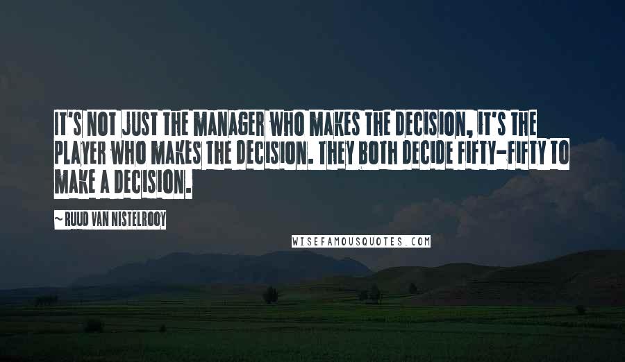 Ruud Van Nistelrooy Quotes: It's not just the manager who makes the decision, it's the player who makes the decision. They both decide fifty-fifty to make a decision.