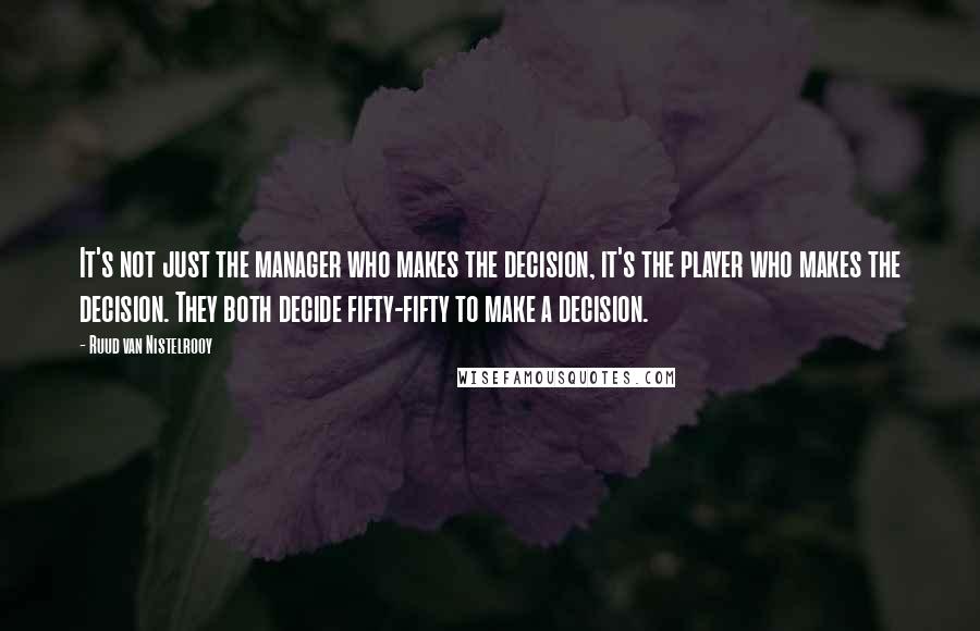 Ruud Van Nistelrooy Quotes: It's not just the manager who makes the decision, it's the player who makes the decision. They both decide fifty-fifty to make a decision.