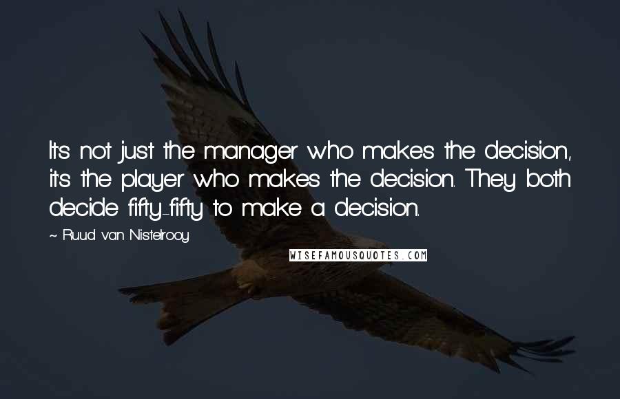 Ruud Van Nistelrooy Quotes: It's not just the manager who makes the decision, it's the player who makes the decision. They both decide fifty-fifty to make a decision.