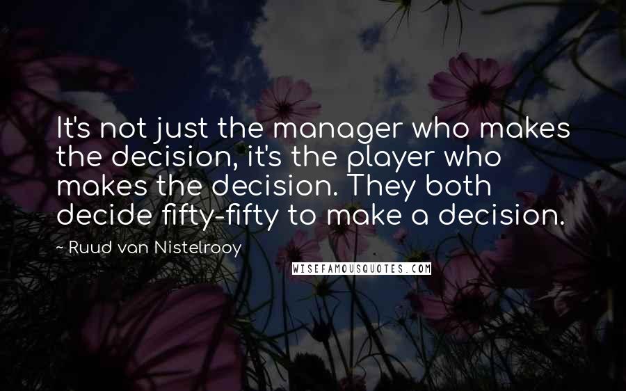 Ruud Van Nistelrooy Quotes: It's not just the manager who makes the decision, it's the player who makes the decision. They both decide fifty-fifty to make a decision.