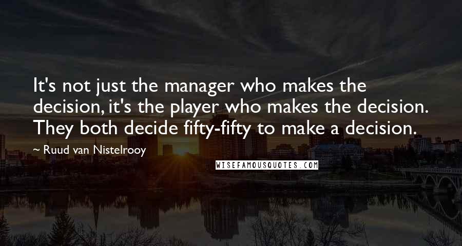 Ruud Van Nistelrooy Quotes: It's not just the manager who makes the decision, it's the player who makes the decision. They both decide fifty-fifty to make a decision.