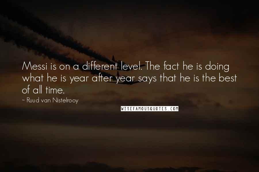 Ruud Van Nistelrooy Quotes: Messi is on a different level. The fact he is doing what he is year after year says that he is the best of all time.
