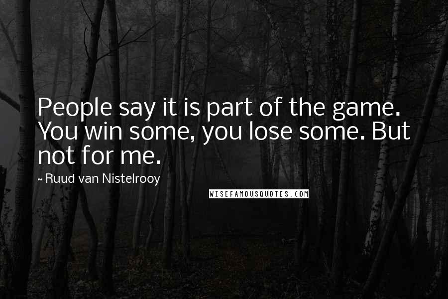 Ruud Van Nistelrooy Quotes: People say it is part of the game. You win some, you lose some. But not for me.