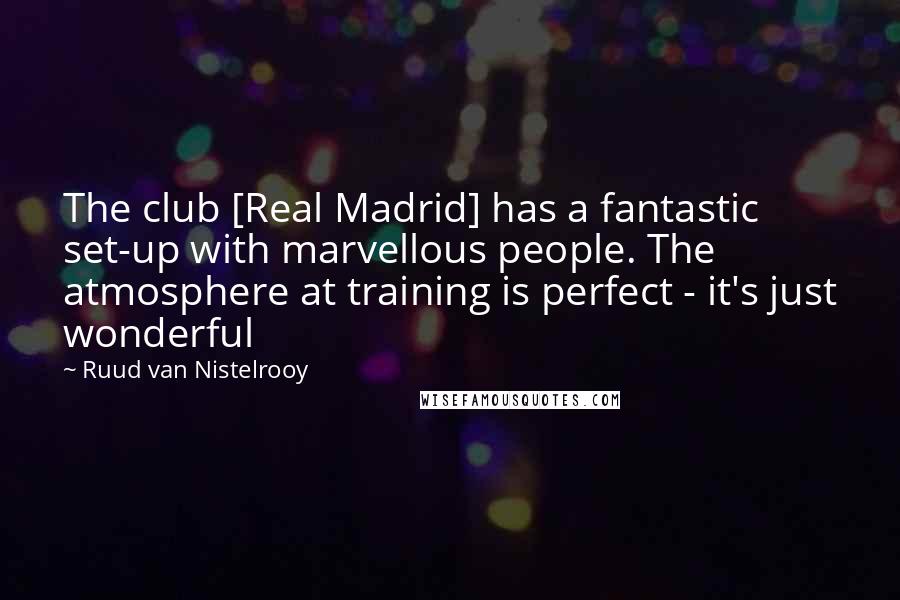Ruud Van Nistelrooy Quotes: The club [Real Madrid] has a fantastic set-up with marvellous people. The atmosphere at training is perfect - it's just wonderful