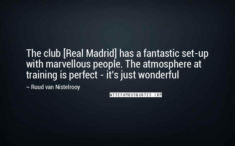 Ruud Van Nistelrooy Quotes: The club [Real Madrid] has a fantastic set-up with marvellous people. The atmosphere at training is perfect - it's just wonderful