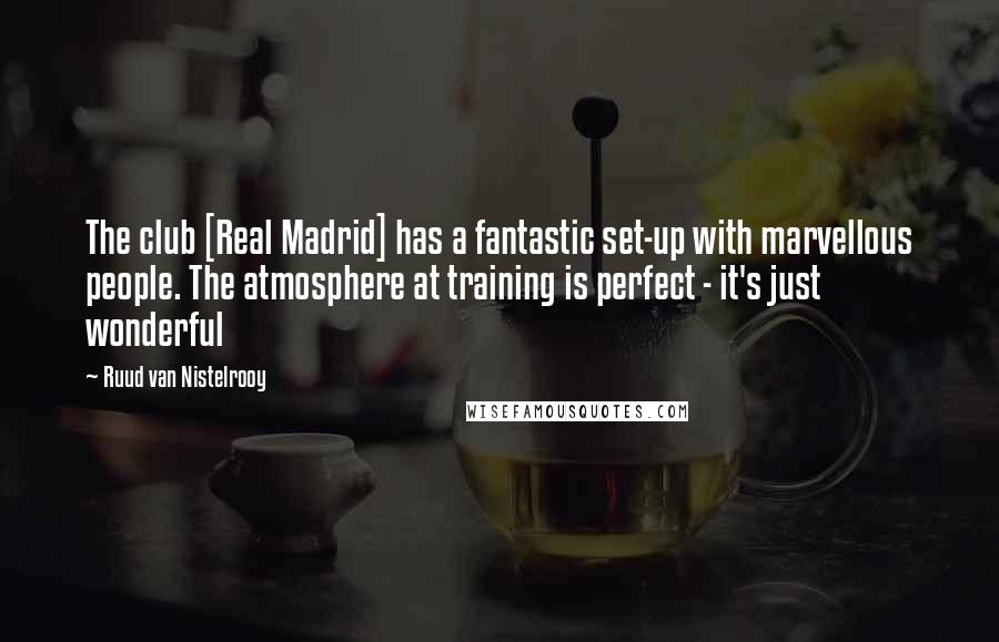 Ruud Van Nistelrooy Quotes: The club [Real Madrid] has a fantastic set-up with marvellous people. The atmosphere at training is perfect - it's just wonderful