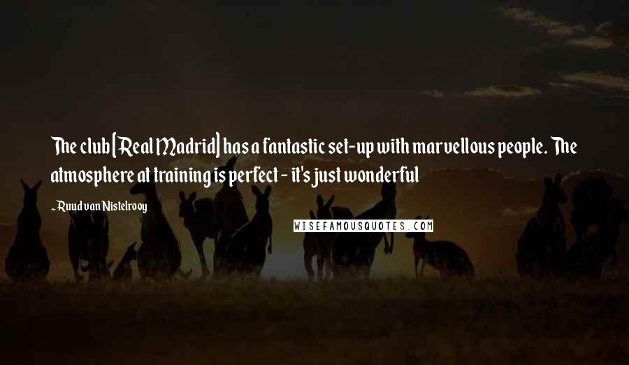 Ruud Van Nistelrooy Quotes: The club [Real Madrid] has a fantastic set-up with marvellous people. The atmosphere at training is perfect - it's just wonderful