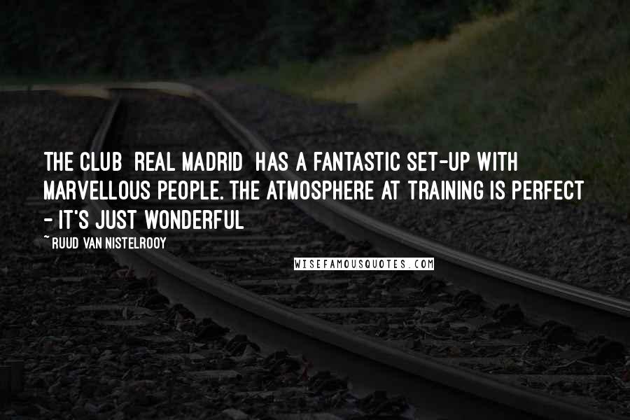 Ruud Van Nistelrooy Quotes: The club [Real Madrid] has a fantastic set-up with marvellous people. The atmosphere at training is perfect - it's just wonderful