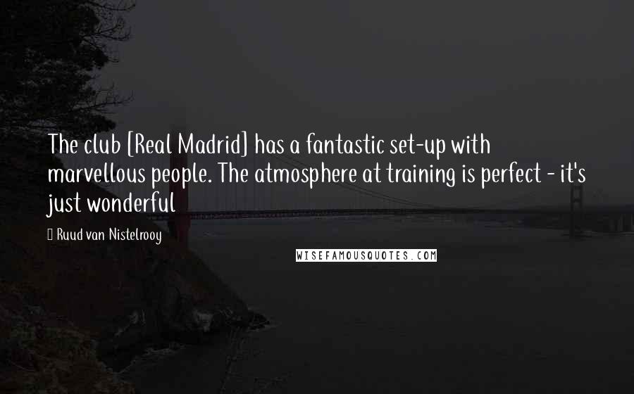 Ruud Van Nistelrooy Quotes: The club [Real Madrid] has a fantastic set-up with marvellous people. The atmosphere at training is perfect - it's just wonderful