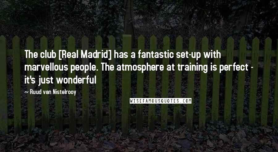 Ruud Van Nistelrooy Quotes: The club [Real Madrid] has a fantastic set-up with marvellous people. The atmosphere at training is perfect - it's just wonderful
