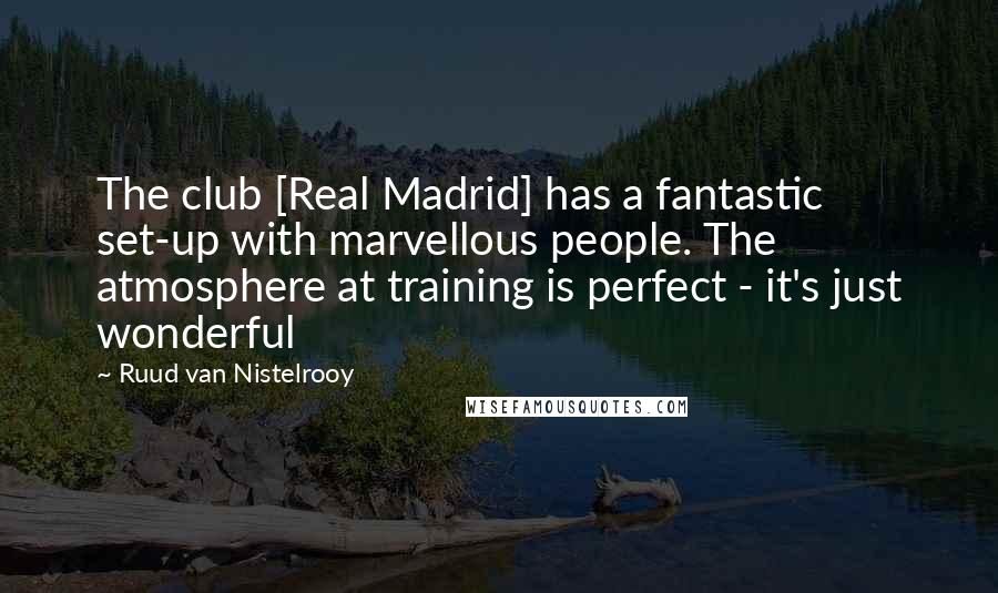 Ruud Van Nistelrooy Quotes: The club [Real Madrid] has a fantastic set-up with marvellous people. The atmosphere at training is perfect - it's just wonderful