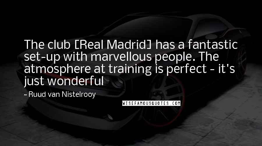 Ruud Van Nistelrooy Quotes: The club [Real Madrid] has a fantastic set-up with marvellous people. The atmosphere at training is perfect - it's just wonderful