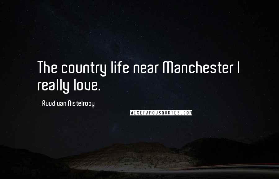 Ruud Van Nistelrooy Quotes: The country life near Manchester I really love.