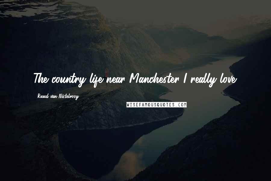 Ruud Van Nistelrooy Quotes: The country life near Manchester I really love.