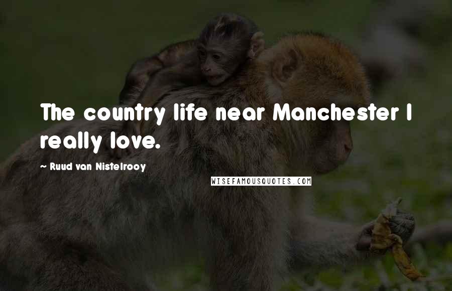 Ruud Van Nistelrooy Quotes: The country life near Manchester I really love.