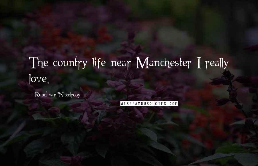 Ruud Van Nistelrooy Quotes: The country life near Manchester I really love.