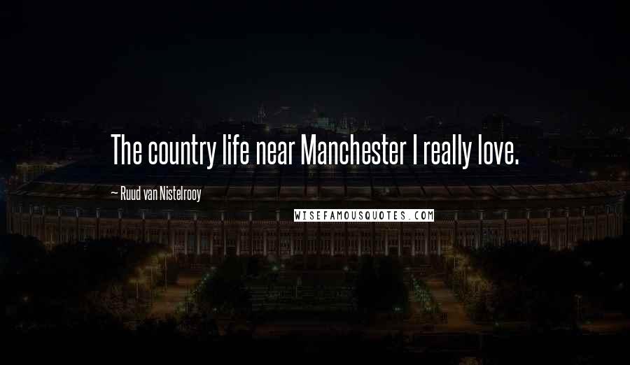 Ruud Van Nistelrooy Quotes: The country life near Manchester I really love.