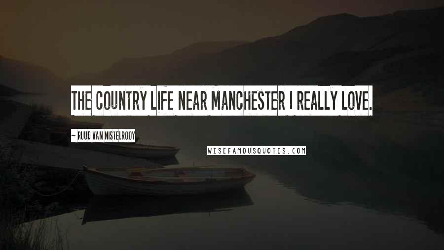 Ruud Van Nistelrooy Quotes: The country life near Manchester I really love.