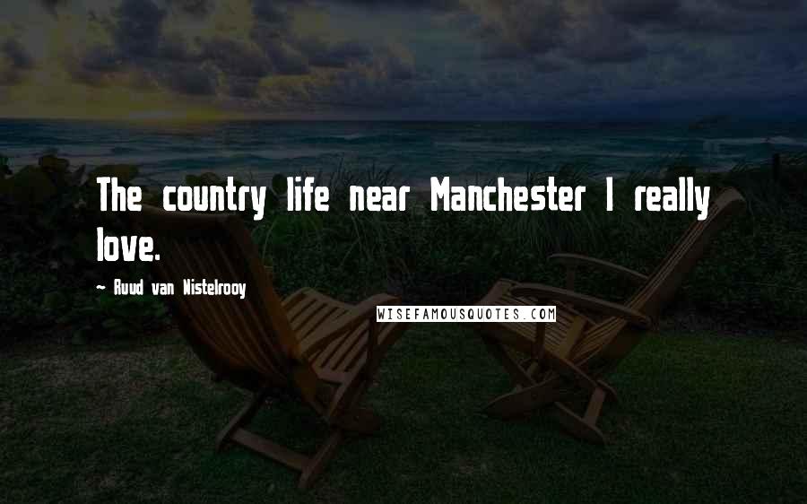 Ruud Van Nistelrooy Quotes: The country life near Manchester I really love.