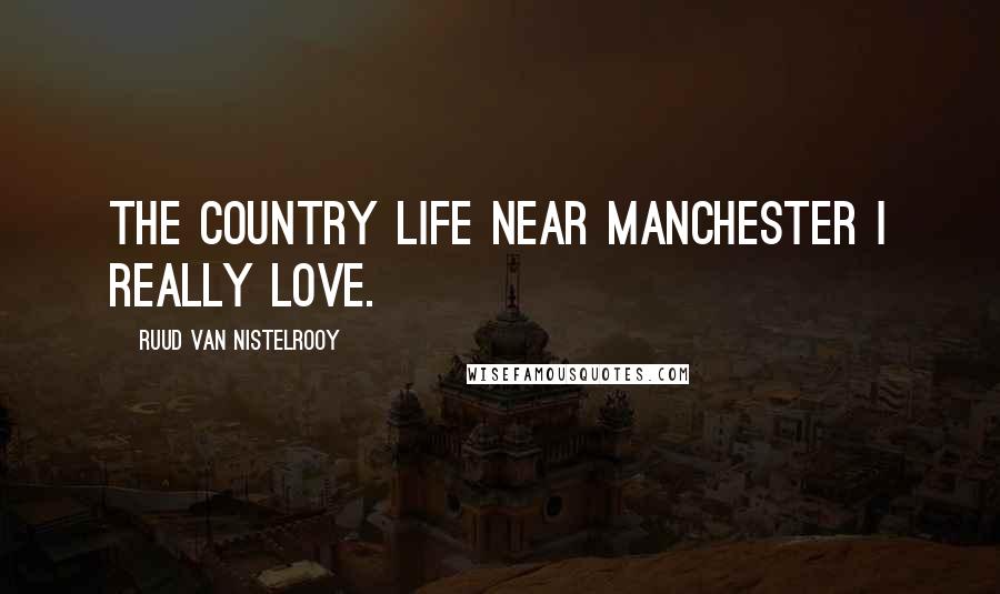 Ruud Van Nistelrooy Quotes: The country life near Manchester I really love.