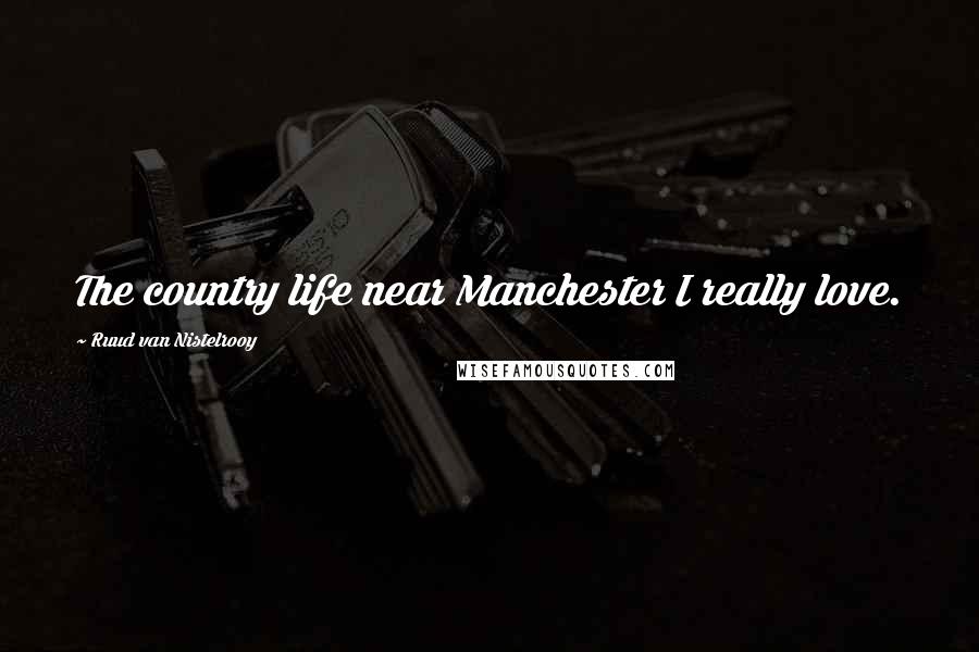 Ruud Van Nistelrooy Quotes: The country life near Manchester I really love.