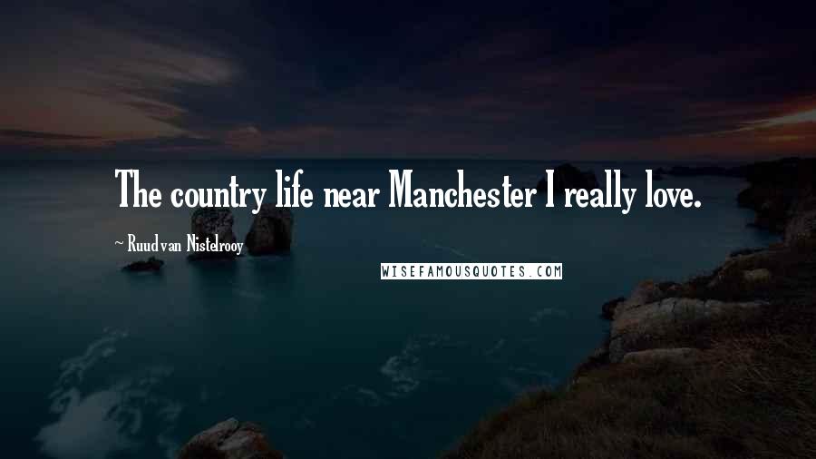 Ruud Van Nistelrooy Quotes: The country life near Manchester I really love.