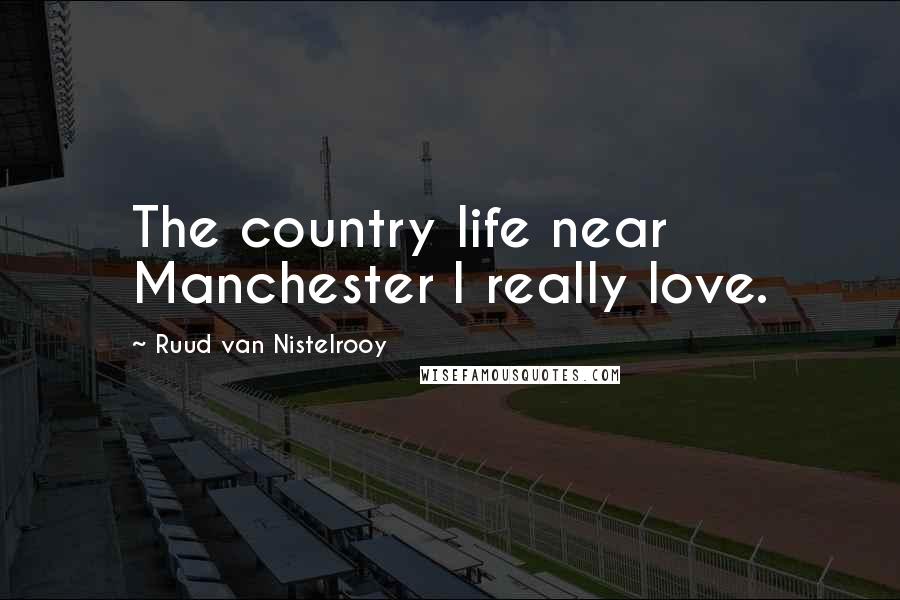 Ruud Van Nistelrooy Quotes: The country life near Manchester I really love.