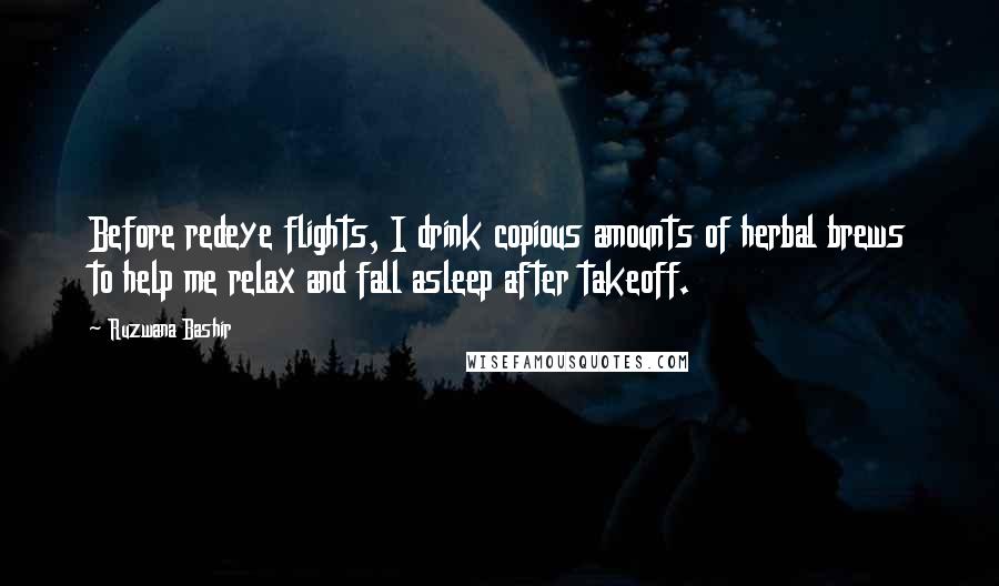 Ruzwana Bashir Quotes: Before redeye flights, I drink copious amounts of herbal brews to help me relax and fall asleep after takeoff.