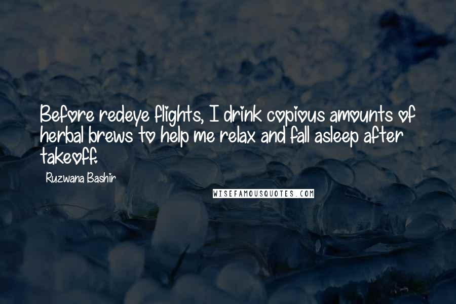 Ruzwana Bashir Quotes: Before redeye flights, I drink copious amounts of herbal brews to help me relax and fall asleep after takeoff.