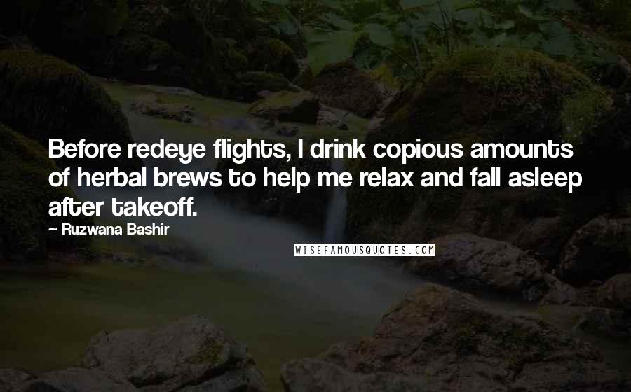 Ruzwana Bashir Quotes: Before redeye flights, I drink copious amounts of herbal brews to help me relax and fall asleep after takeoff.