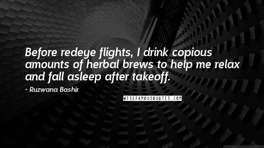 Ruzwana Bashir Quotes: Before redeye flights, I drink copious amounts of herbal brews to help me relax and fall asleep after takeoff.