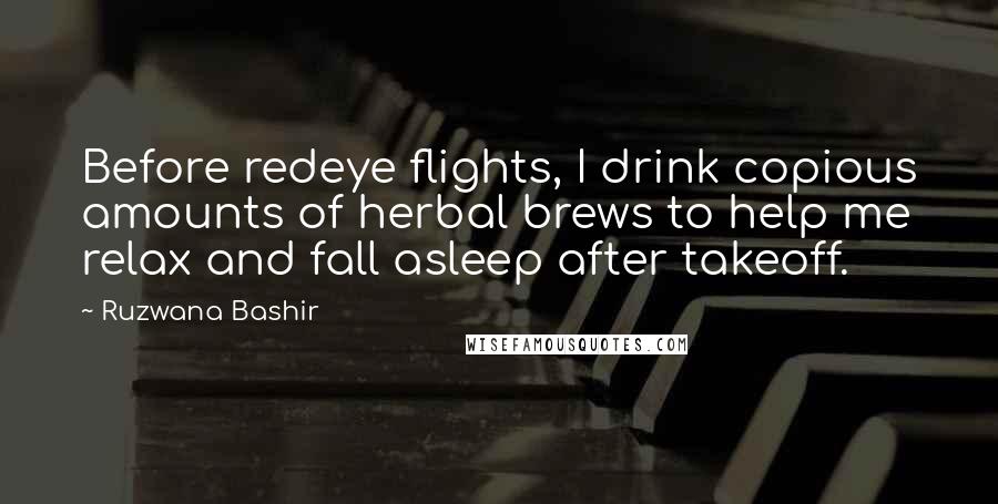 Ruzwana Bashir Quotes: Before redeye flights, I drink copious amounts of herbal brews to help me relax and fall asleep after takeoff.