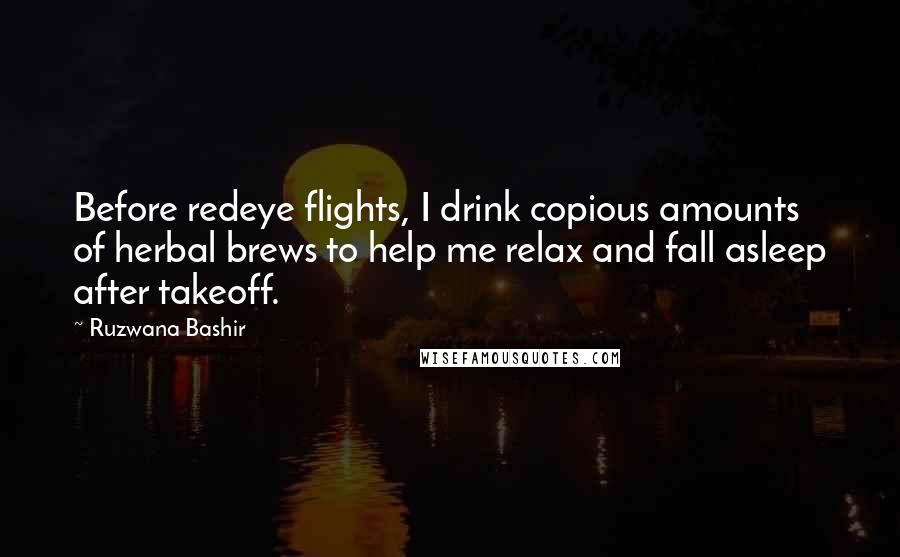 Ruzwana Bashir Quotes: Before redeye flights, I drink copious amounts of herbal brews to help me relax and fall asleep after takeoff.