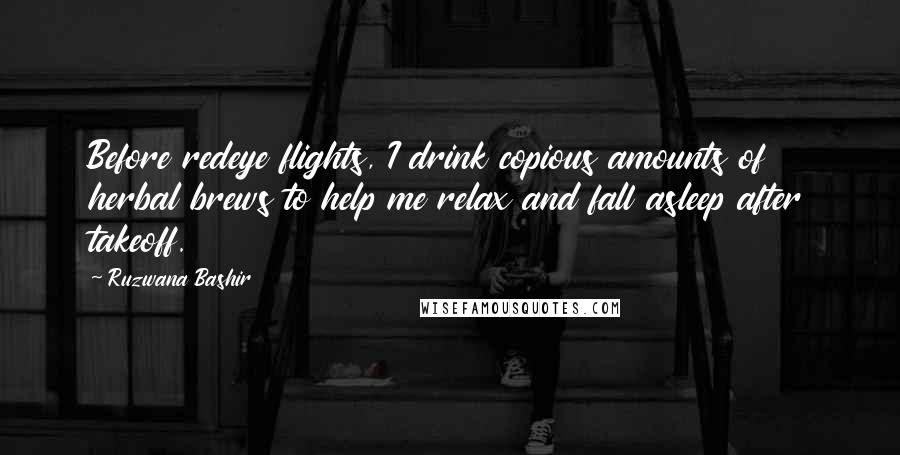 Ruzwana Bashir Quotes: Before redeye flights, I drink copious amounts of herbal brews to help me relax and fall asleep after takeoff.