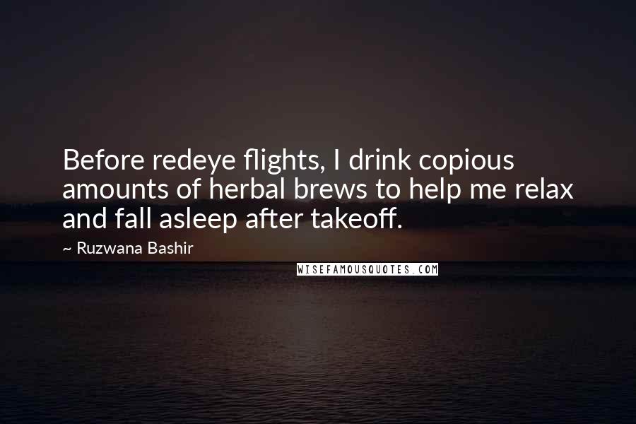 Ruzwana Bashir Quotes: Before redeye flights, I drink copious amounts of herbal brews to help me relax and fall asleep after takeoff.