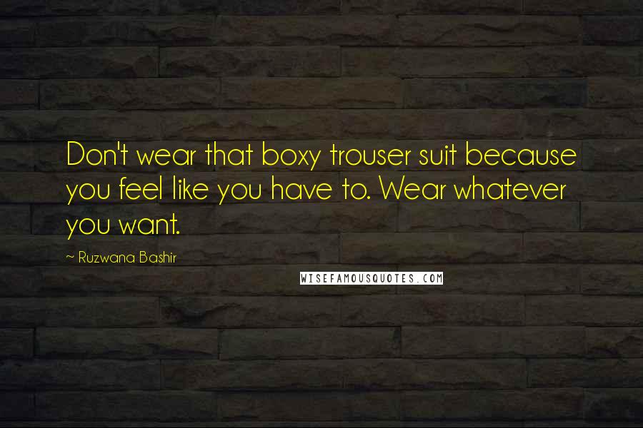 Ruzwana Bashir Quotes: Don't wear that boxy trouser suit because you feel like you have to. Wear whatever you want.