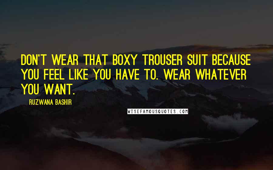 Ruzwana Bashir Quotes: Don't wear that boxy trouser suit because you feel like you have to. Wear whatever you want.