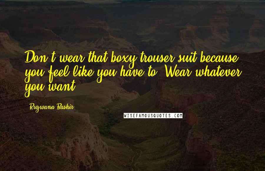 Ruzwana Bashir Quotes: Don't wear that boxy trouser suit because you feel like you have to. Wear whatever you want.