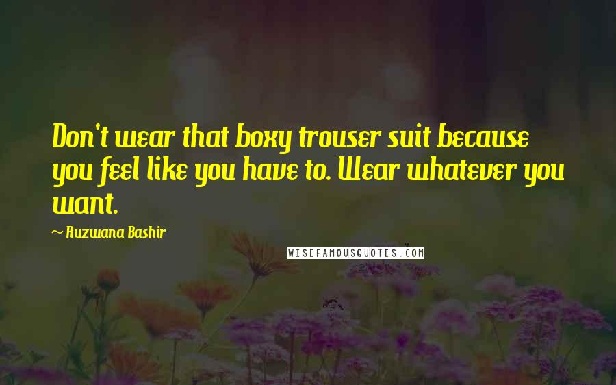 Ruzwana Bashir Quotes: Don't wear that boxy trouser suit because you feel like you have to. Wear whatever you want.