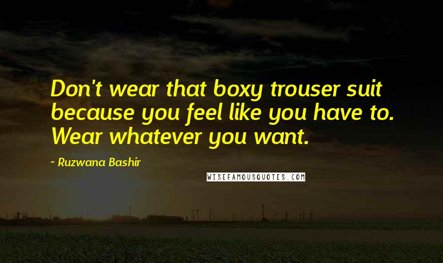 Ruzwana Bashir Quotes: Don't wear that boxy trouser suit because you feel like you have to. Wear whatever you want.