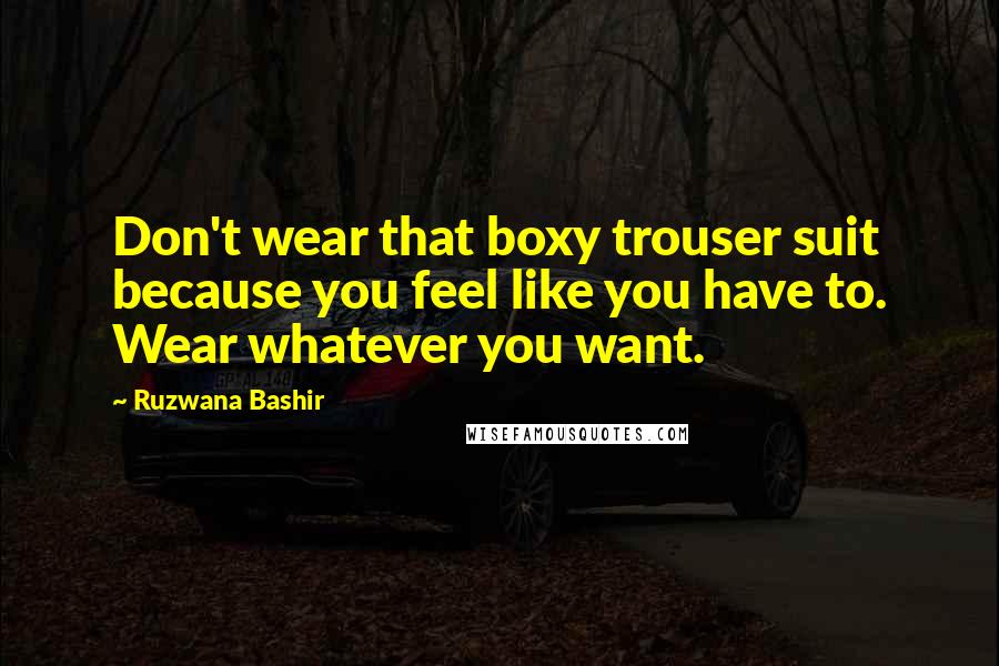 Ruzwana Bashir Quotes: Don't wear that boxy trouser suit because you feel like you have to. Wear whatever you want.