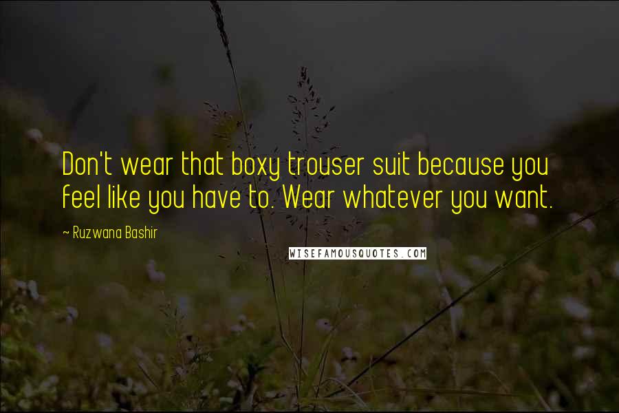 Ruzwana Bashir Quotes: Don't wear that boxy trouser suit because you feel like you have to. Wear whatever you want.