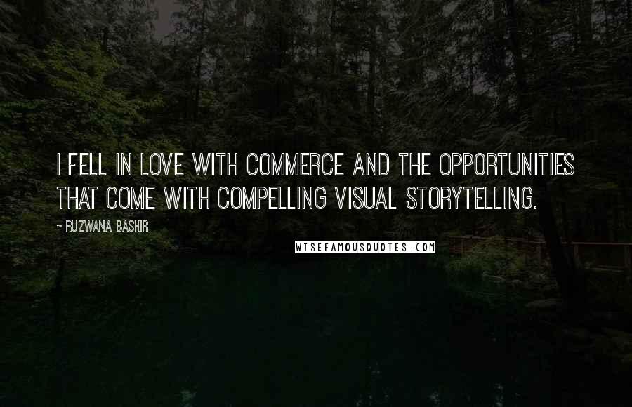 Ruzwana Bashir Quotes: I fell in love with commerce and the opportunities that come with compelling visual storytelling.