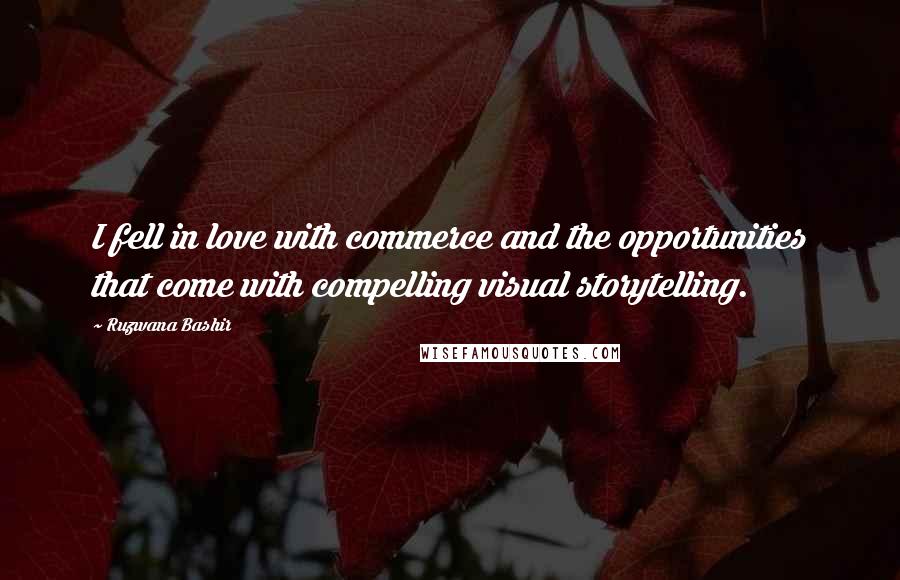 Ruzwana Bashir Quotes: I fell in love with commerce and the opportunities that come with compelling visual storytelling.