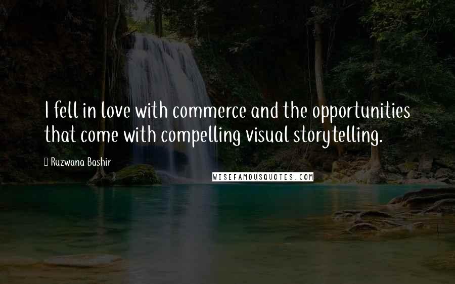 Ruzwana Bashir Quotes: I fell in love with commerce and the opportunities that come with compelling visual storytelling.