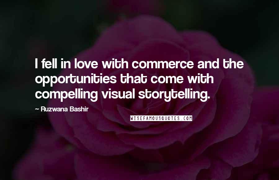 Ruzwana Bashir Quotes: I fell in love with commerce and the opportunities that come with compelling visual storytelling.