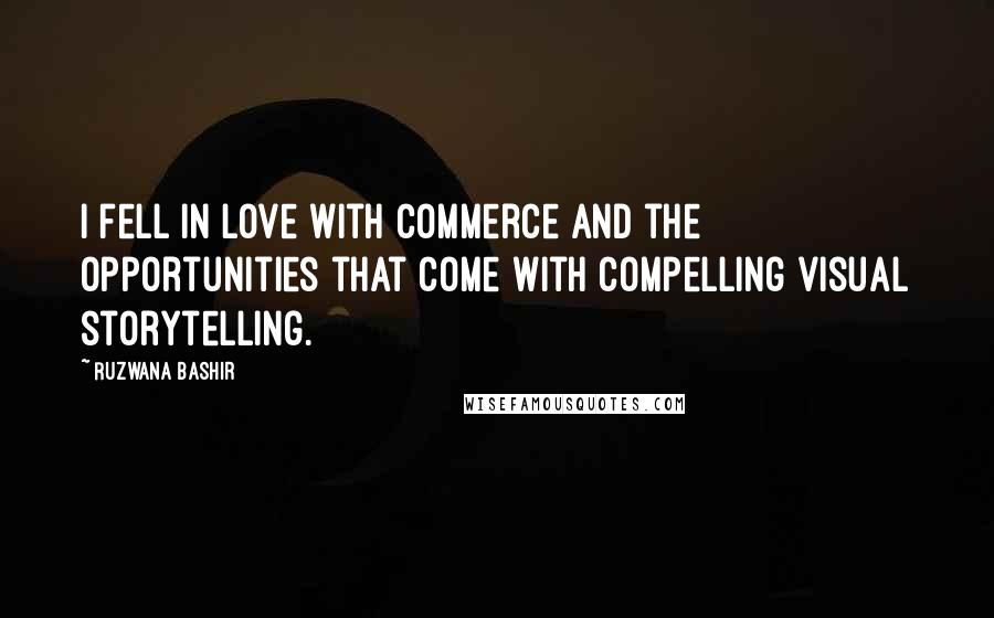 Ruzwana Bashir Quotes: I fell in love with commerce and the opportunities that come with compelling visual storytelling.