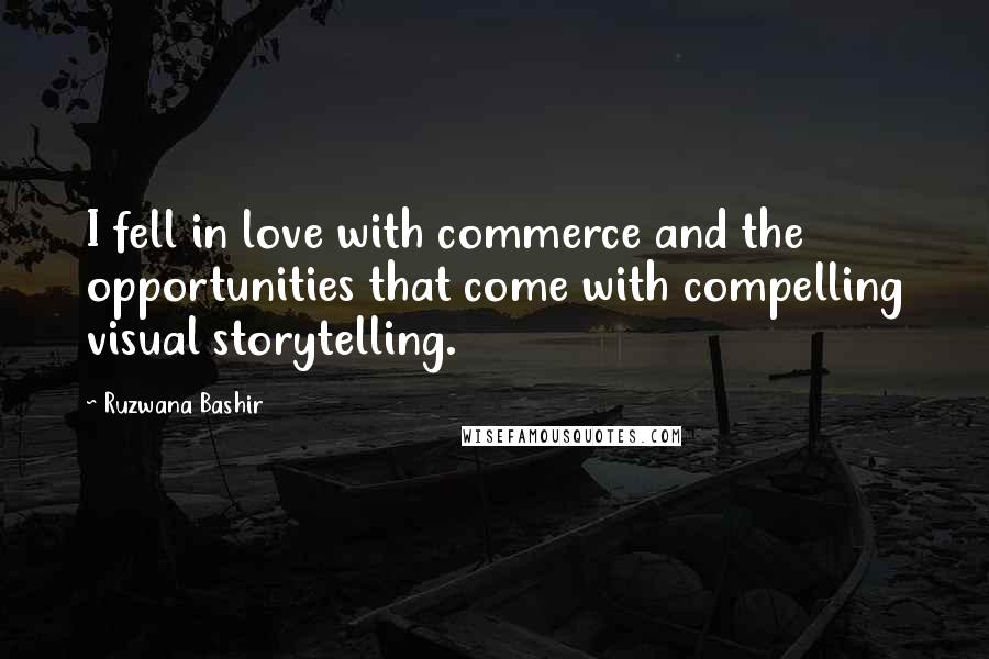Ruzwana Bashir Quotes: I fell in love with commerce and the opportunities that come with compelling visual storytelling.