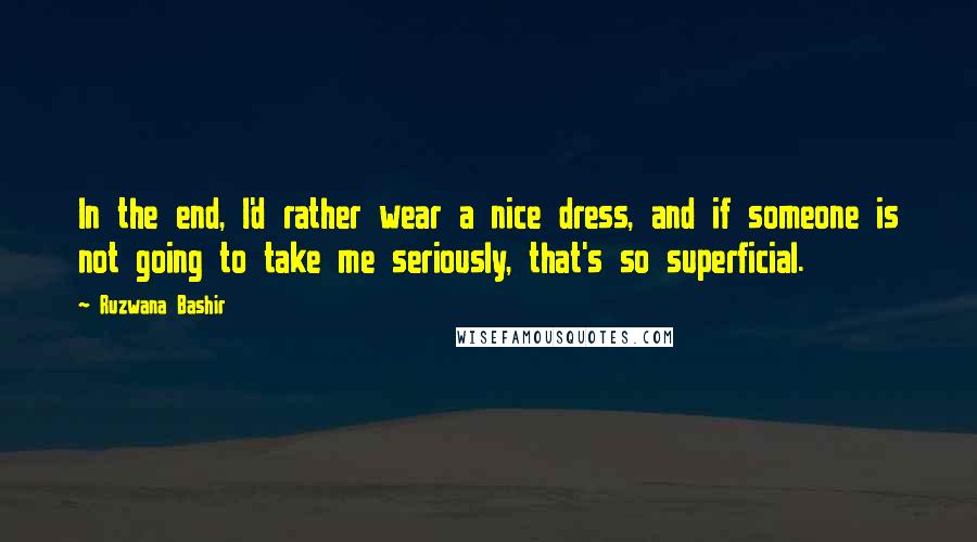 Ruzwana Bashir Quotes: In the end, I'd rather wear a nice dress, and if someone is not going to take me seriously, that's so superficial.