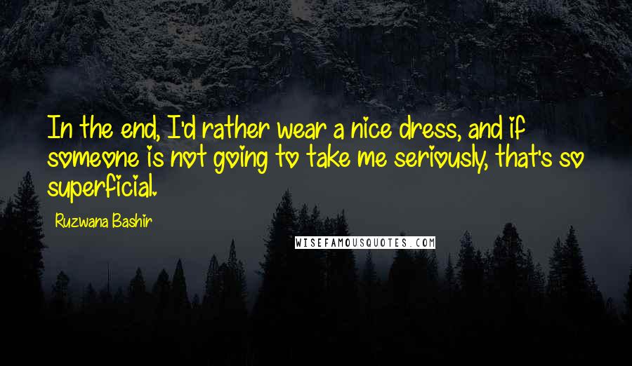 Ruzwana Bashir Quotes: In the end, I'd rather wear a nice dress, and if someone is not going to take me seriously, that's so superficial.